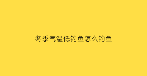 “冬季气温低钓鱼怎么钓鱼(冬天气温低钓鱼钓深还是浅)