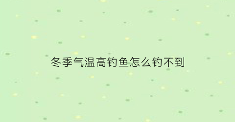 “冬季气温高钓鱼怎么钓不到(冬天气温高为何钓不到鱼)