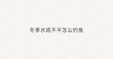 冬季水底不平怎么钓鱼
