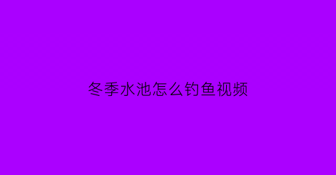 冬季水池怎么钓鱼视频(冬季水池施工方案)