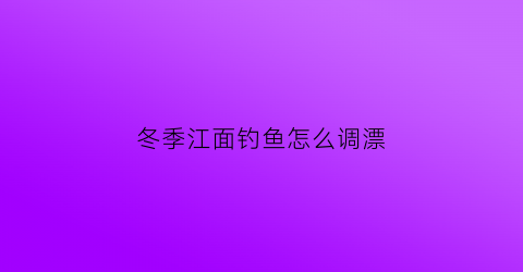 冬季江面钓鱼怎么调漂(冬天江边钓鱼钓深还是钓浅)