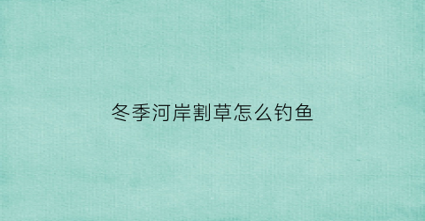 冬季河岸割草怎么钓鱼(冬天可以割草坪草吗)