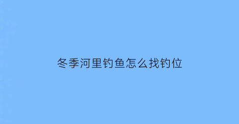 “冬季河里钓鱼怎么找钓位(冬天在河里野钓如何选钓位)