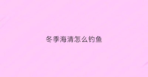 冬季海清怎么钓鱼(海青鱼怎么钓)