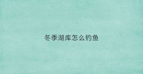 冬季湖库怎么钓鱼(冬季湖库野钓饵料配方)