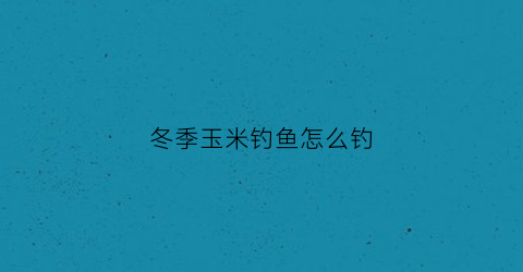 冬季玉米钓鱼怎么钓(冬季玉米可以钓什么鱼)