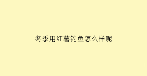 冬季用红薯钓鱼怎么样呢(冬季用红薯钓鱼怎么样呢图片)