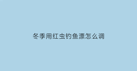 “冬季用红虫钓鱼漂怎么调(冬季怎么用红虫钓鲫鱼)