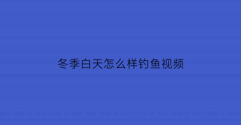 冬季白天怎么样钓鱼视频(冬季白天怎么样钓鱼视频讲解)