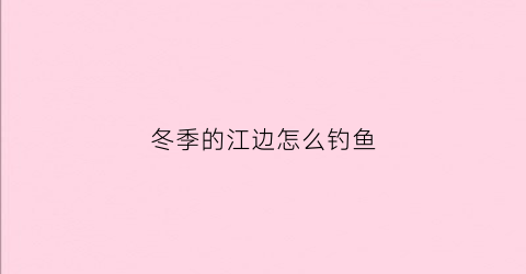 冬季的江边怎么钓鱼(冬天江边景色)