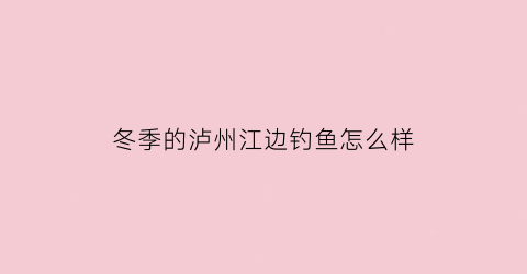 冬季的泸州江边钓鱼怎么样(泸州江边可以钓鱼吗)