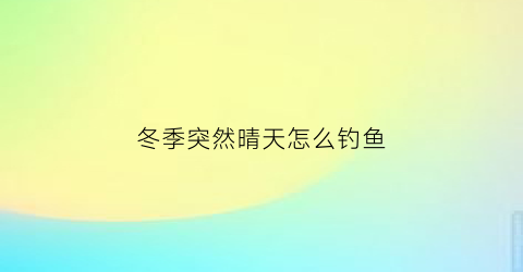 冬季突然晴天怎么钓鱼(冬季突然晴天能钓鱼嘛)