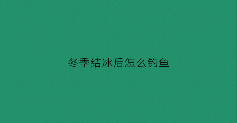 冬季结冰后怎么钓鱼(冬天结冰了怎么抓鱼)