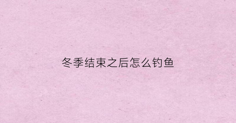 冬季结束之后怎么钓鱼(冬季怎么钓鱼这四点得注意)