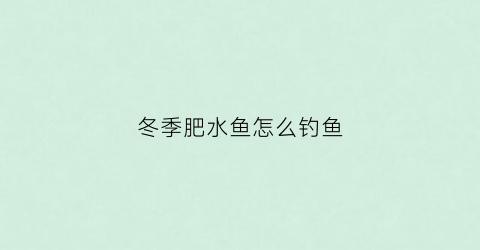 冬季肥水鱼怎么钓鱼(冬季水肥鱼不开口怎么钓)