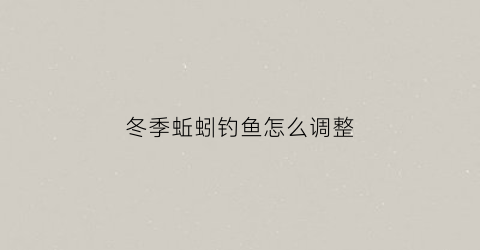 冬季蚯蚓钓鱼怎么调整(冬季野钓蚯蚓)
