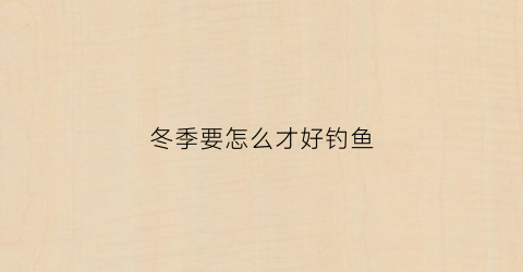 冬季要怎么才好钓鱼(冬季怎样钓)