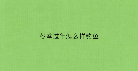 冬季过年怎么样钓鱼(冬季钓鱼怎样才能钓到鱼)