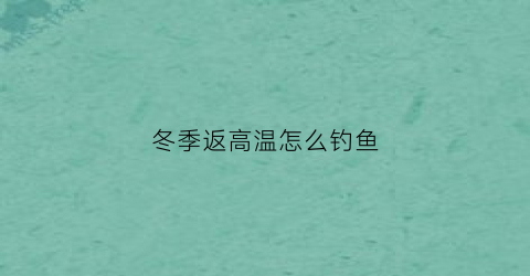 冬季返高温怎么钓鱼(冬天气温高怎么钓鱼)