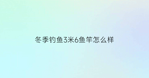 冬季钓鱼3米6鱼竿怎么样(冬天钓鱼36米的竿子行么)