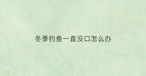 “冬季钓鱼一直没口怎么办(冬季野钓没口怎么回事)