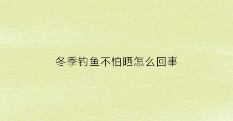 “冬季钓鱼不怕晒怎么回事(冬天钓鱼为什么不开口)