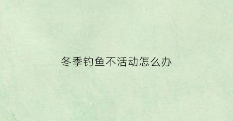 冬季钓鱼不活动怎么办(冬季钓鱼不活动怎么办呀)