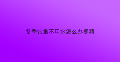 冬季钓鱼不用水怎么办视频(冬季钓鱼不用水怎么办视频教程)