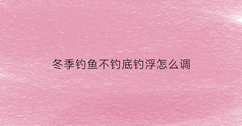 冬季钓鱼不钓底钓浮怎么调