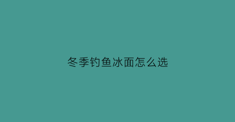 “冬季钓鱼冰面怎么选(冬季钓鱼冰面怎么选择)