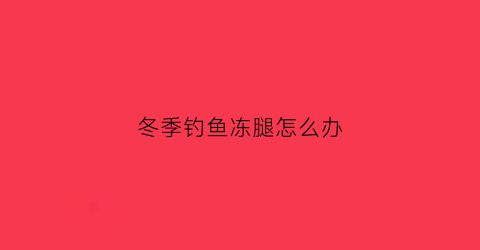 “冬季钓鱼冻腿怎么办(冬天钓鱼太冷怎么办)