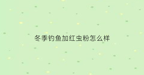 冬季钓鱼加红虫粉怎么样