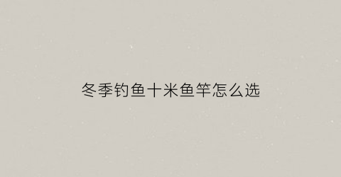 冬季钓鱼十米鱼竿怎么选(冬季钓鱼十米鱼竿怎么选择)