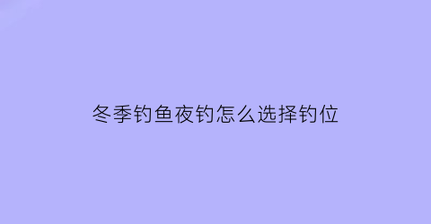 “冬季钓鱼夜钓怎么选择钓位(冬季夜钓如何选钓位)