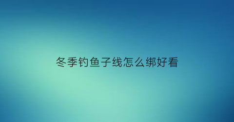 “冬季钓鱼子线怎么绑好看(冬季钓鱼子线长好还是短好)