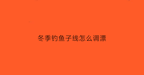 冬季钓鱼子线怎么调漂(冬季钓鱼子线怎么调漂视频)