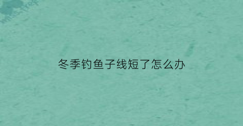 冬季钓鱼子线短了怎么办(冬天钓鱼子线长短)
