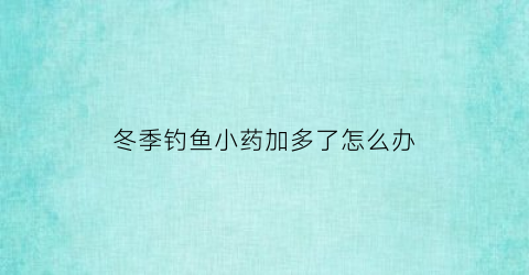 冬季钓鱼小药加多了怎么办(钓鱼小药加多了会起反作用吗)