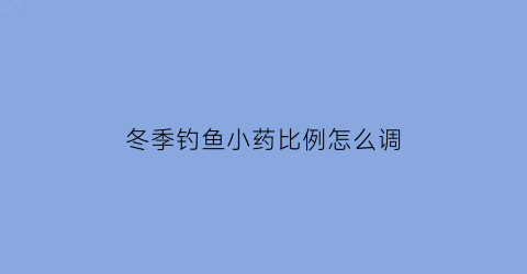 冬季钓鱼小药比例怎么调(冬季钓鱼小药用法)