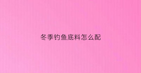 冬季钓鱼底料怎么配(冬季钓鱼底料怎么配好)
