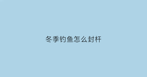 冬季钓鱼怎么封杆(冬天钓鱼封杆)