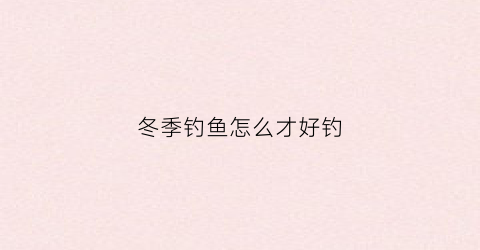 冬季钓鱼怎么才好钓(冬季钓鱼攻略)