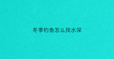 冬季钓鱼怎么找水深(冬季野钓水深的选择)