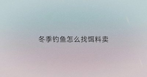冬季钓鱼怎么找饵料卖(冬季钓鱼如何找鱼)