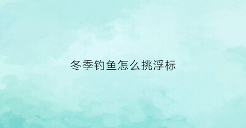 冬季钓鱼怎么挑浮标(冬季钓鱼浮漂怎么调)