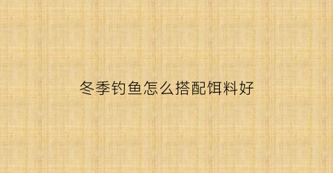 “冬季钓鱼怎么搭配饵料好(冬季钓鱼最好的饵料搭配)