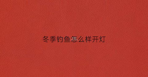 冬季钓鱼怎么样开灯(冬天晚上钓鱼用什么颜色的灯光好)