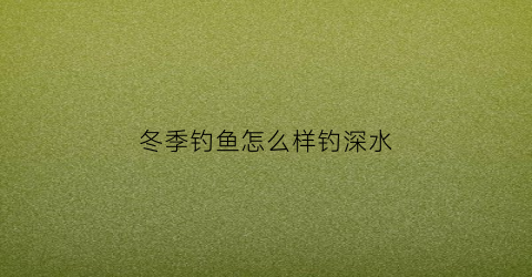 “冬季钓鱼怎么样钓深水(冬季深水钓鱼技巧)