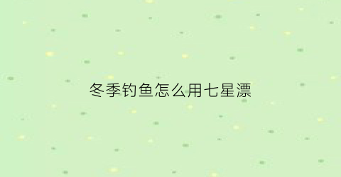 冬季钓鱼怎么用七星漂