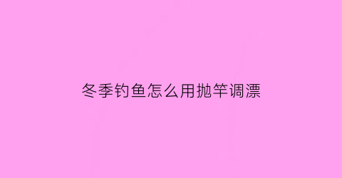 冬季钓鱼怎么用抛竿调漂(冬天抛竿适合钓什么鱼)
